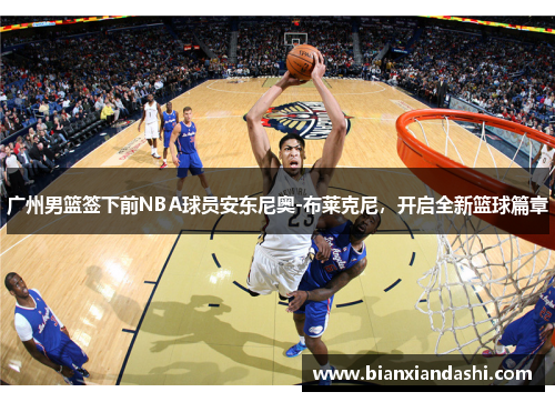 广州男篮签下前NBA球员安东尼奥-布莱克尼，开启全新篮球篇章